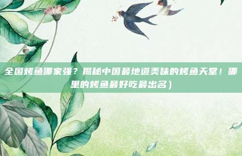 全国烤鱼哪家强?揭秘中国最地道美味的烤鱼天堂!哪里的烤鱼最好吃最出名)