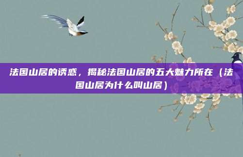 法国山居的诱惑,揭秘法国山居的五大魅力所在(法国山居为什么叫山居)