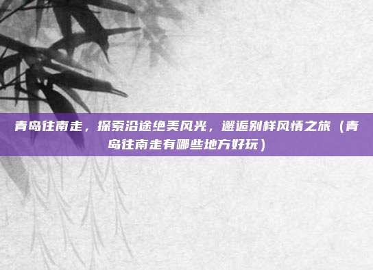 青岛往南走,探索沿途绝美风光,邂逅别样风情之旅(青岛往南走有哪些地方好玩)