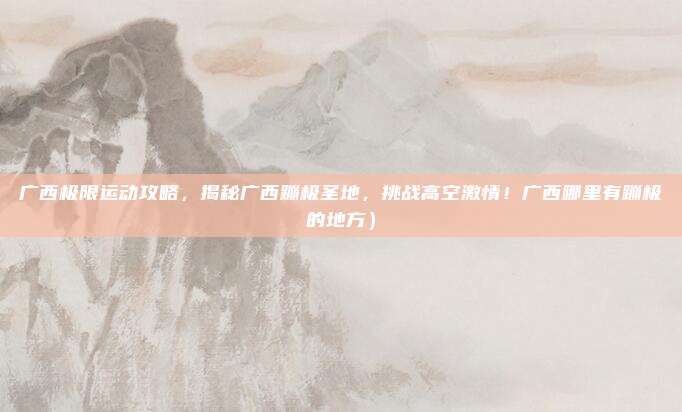 广西极限运动攻略,揭秘广西蹦极圣地,挑战高空激情!广西哪里有蹦极的地方)