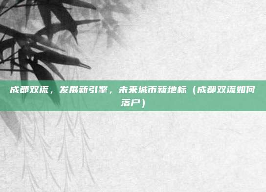 成都双流,发展新引擎,未来城市新地标(成都双流如何落户)