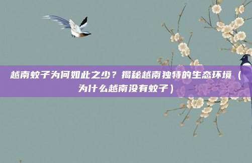 越南蚊子为何如此之少?揭秘越南独特的生态环境(为什么越南没有蚊子)