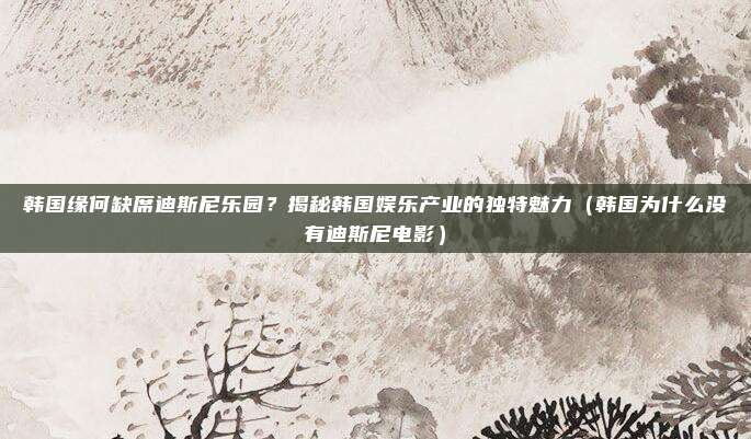 韩国缘何缺席迪斯尼乐园?揭秘韩国娱乐产业的独特魅力(韩国为什么没有迪斯尼电影)