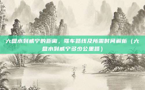 六盘水到威宁的距离,驾车路线及所需时间解析(六盘水到威宁多少公里路)