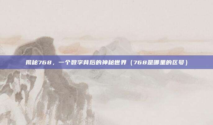 揭秘768,一个数字背后的神秘世界(768是哪里的区号)