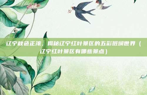 辽宁秋色正浓,揭秘辽宁红叶景区的五彩斑斓世界(辽宁红叶景区有哪些景点)