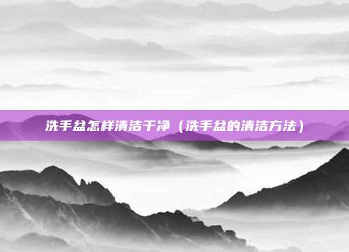 洗手盆怎样清洁干净（洗手盆的清洁方法）