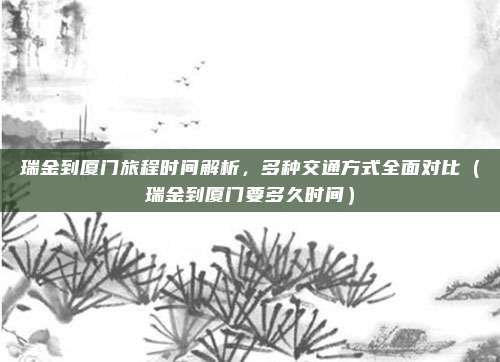 瑞金到厦门旅程时间解析,多种交通方式全面对比(瑞金到厦门要多久时间)