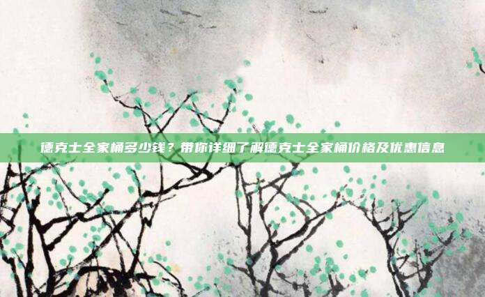 德克士全家桶多少钱?带你详细了解德克士全家桶价格及优惠信息