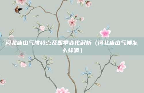 河北唐山气候特点及四季变化解析(河北唐山气候怎么样啊)