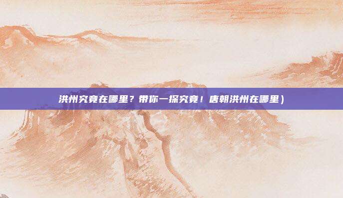 洪州究竟在哪里?带你一探究竟!唐朝洪州在哪里)