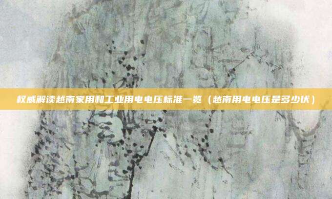权威解读越南家用和工业用电电压标准一览(越南用电电压是多少伏)