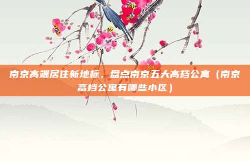 南京高端居住新地标，盘点南京五大高档公寓（南京高档公寓有哪些小区）
