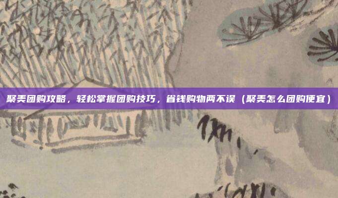 聚美团购攻略,轻松掌握团购技巧,省钱购物两不误(聚美怎么团购便宜)