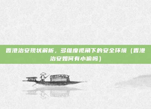 香港治安现状解析,多维度视角下的安全环境(香港治安如何有小偷吗)