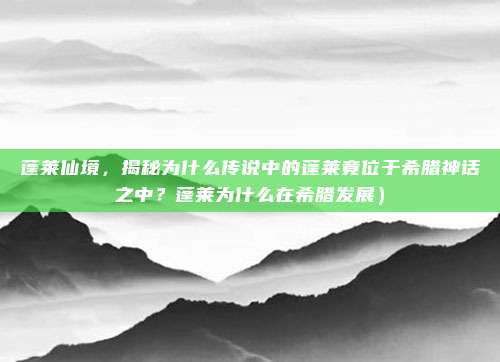 蓬莱仙境,揭秘为什么传说中的蓬莱竟位于希腊神话之中?蓬莱为什么在希腊发展)