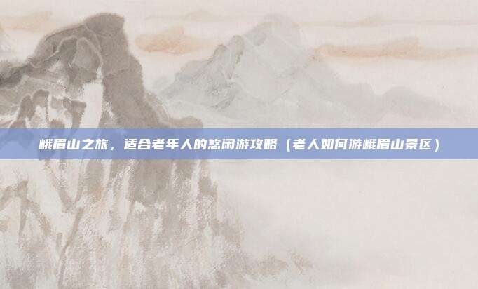 峨眉山之旅,适合老年人的悠闲游攻略(老人如何游峨眉山景区)