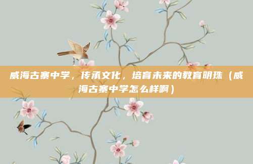 威海古寨中学,传承文化,培育未来的教育明珠(威海古寨中学怎么样啊)
