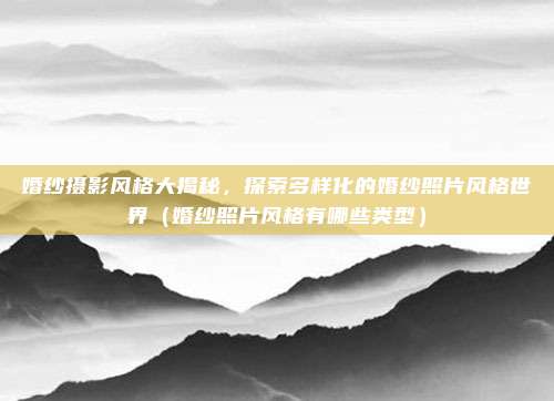 婚纱摄影风格大揭秘,探索多样化的婚纱照片风格世界(婚纱照片风格有哪些类型)