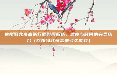 徐州到北京高铁行程时间解析,速度与时间的完美结合(徐州到北京高铁多久能到)