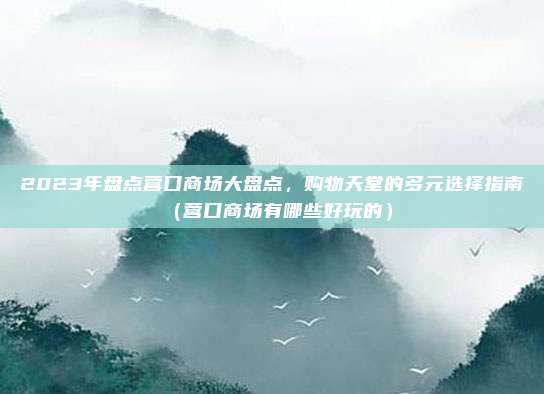 2023年盘点营口商场大盘点,购物天堂的多元选择指南(营口商场有哪些好玩的)