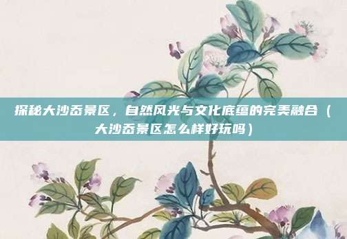 探秘大沙岙景区,自然风光与文化底蕴的完美融合(大沙岙景区怎么样好玩吗)