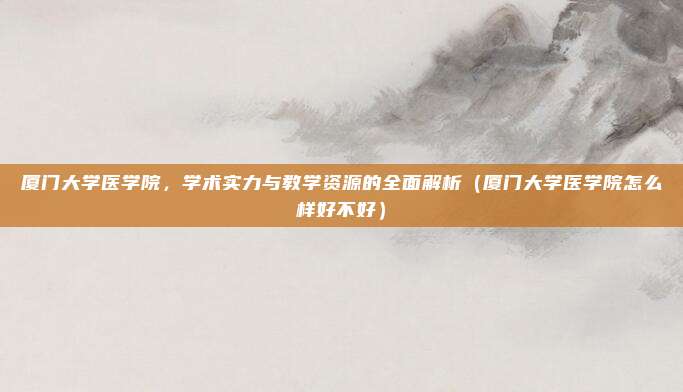 厦门大学医学院,学术实力与教学资源的全面解析(厦门大学医学院怎么样好不好)