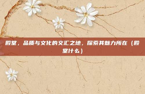 殿堂,品质与文化的交汇之地,探索其魅力所在(殿堂什么)