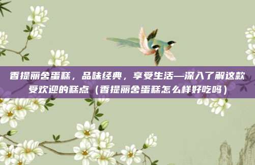 香提丽舍蛋糕,品味经典,享受生活—深入了解这款受欢迎的糕点(香提丽舍蛋糕怎么样好吃吗)