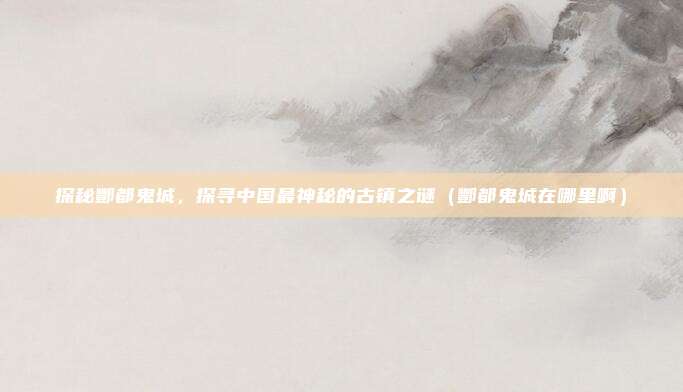 探秘酆都鬼城,探寻中国最神秘的古镇之谜(酆都鬼城在哪里啊)
