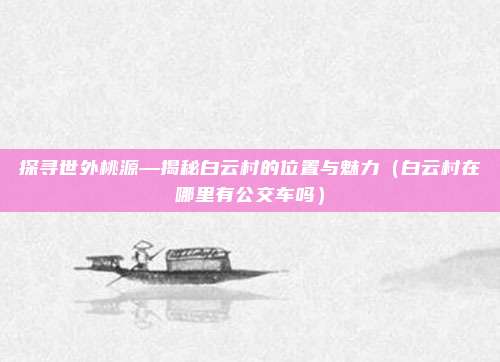 探寻世外桃源—揭秘白云村的位置与魅力（白云村在哪里有公交车吗）