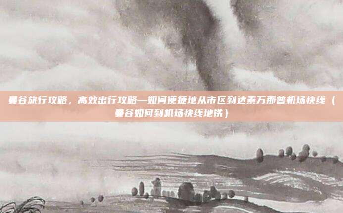 曼谷旅行攻略，高效出行攻略—如何便捷地从市区到达素万那普机场快线（曼谷如何到机场快线地铁）