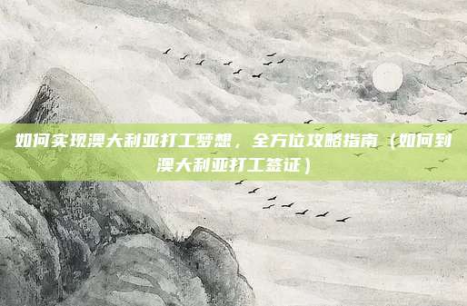 如何实现澳大利亚打工梦想,全方位攻略指南(如何到澳大利亚打工签证)