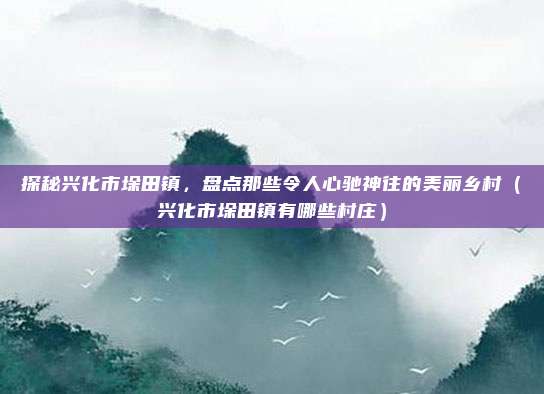 探秘兴化市垛田镇,盘点那些令人心驰神往的美丽乡村(兴化市垛田镇有哪些村庄)