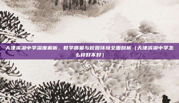 天津滨湖中学深度解析,教学质量与校园环境全面剖析(天津滨湖中学怎么样好不好)