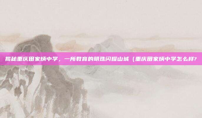 揭秘重庆田家炳中学,一所教育的明珠闪耀山城(重庆田家炳中学怎么样?