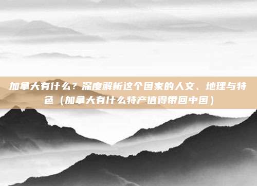 加拿大有什么?深度解析这个国家的人文、地理与特色(加拿大有什么特产值得带回中国)