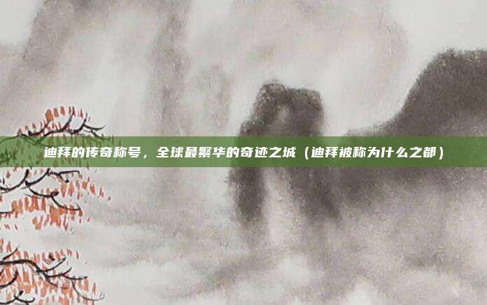 迪拜的传奇称号,全球最繁华的奇迹之城(迪拜被称为什么之都)
