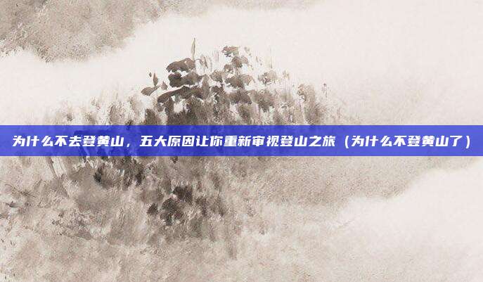 为什么不去登黄山,五大原因让你重新审视登山之旅(为什么不登黄山了)