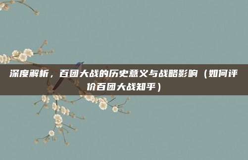 深度解析,百团大战的历史意义与战略影响(如何评价百团大战知乎)