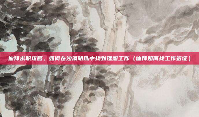 迪拜求职攻略,如何在沙漠明珠中找到理想工作(迪拜如何找工作签证)