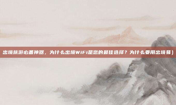 出境旅游必备神器,为什么出境WiFi是您的最佳选择?为什么要用出境易)