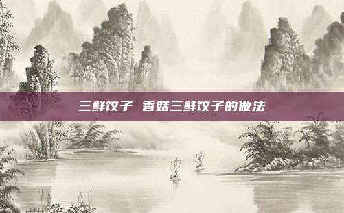 三鲜饺子 香菇三鲜饺子的做法