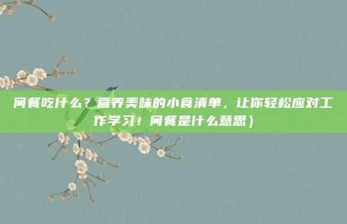 间餐吃什么?营养美味的小食清单,让你轻松应对工作学习!间餐是什么意思)