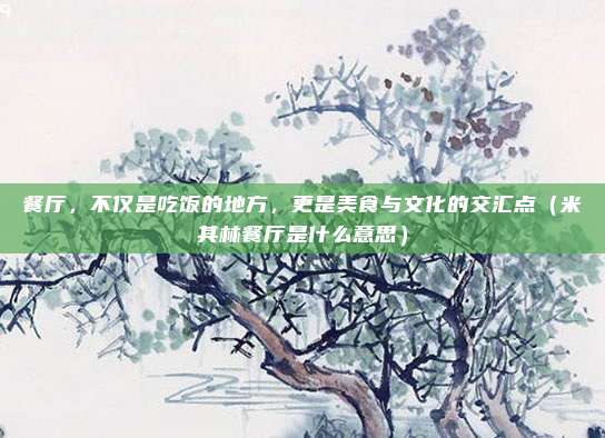 餐厅,不仅是吃饭的地方,更是美食与文化的交汇点(米其林餐厅是什么意思)