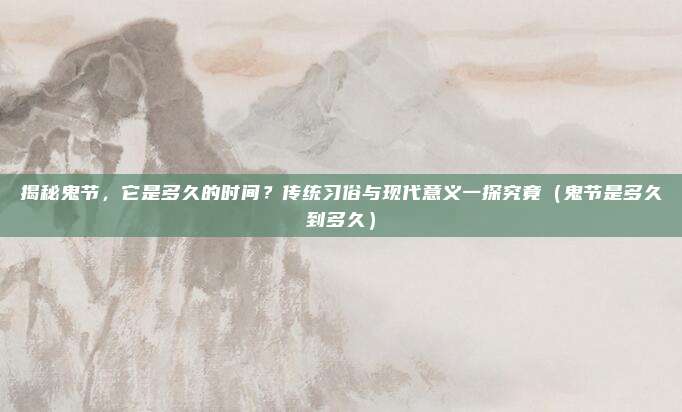 揭秘鬼节,它是多久的时间?传统习俗与现代意义一探究竟(鬼节是多久到多久)