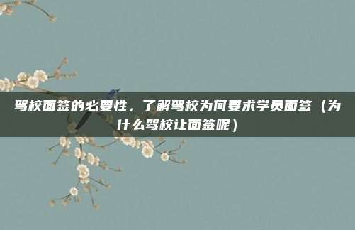 驾校面签的必要性,了解驾校为何要求学员面签(为什么驾校让面签呢)