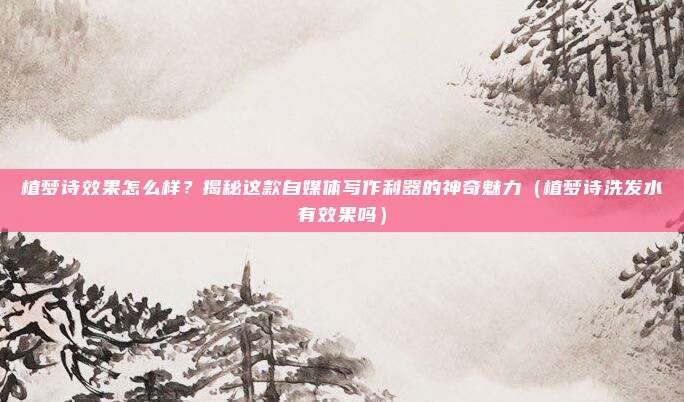 植梦诗效果怎么样?揭秘这款自媒体写作利器的神奇魅力(植梦诗洗发水有效果吗)