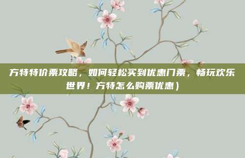 方特特价票攻略,如何轻松买到优惠门票,畅玩欢乐世界!方特怎么购票优惠)