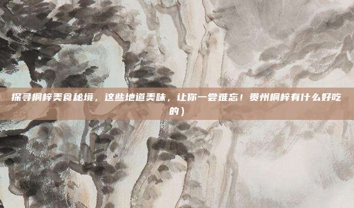 探寻桐梓美食秘境,这些地道美味,让你一尝难忘!贵州桐梓有什么好吃的)